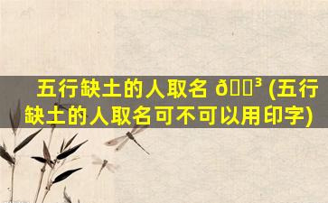五行缺土的人取名 🐳 (五行缺土的人取名可不可以用印字)